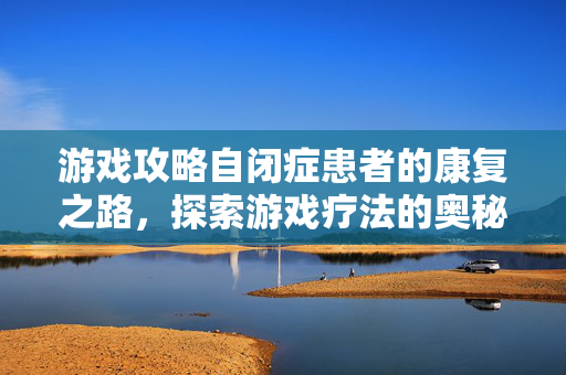 游戏攻略自闭症患者的康复之路，探索游戏疗法的奥秘