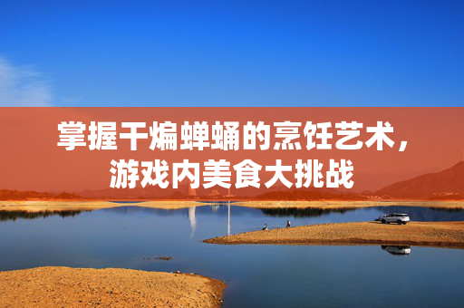掌握干煸蝉蛹的烹饪艺术，游戏内美食大挑战