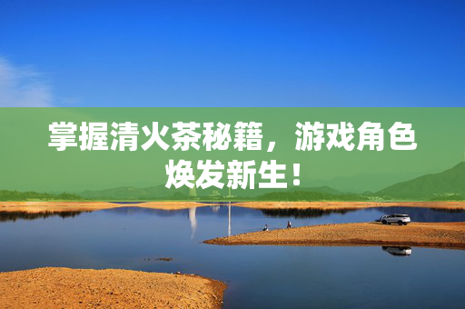 掌握清火茶秘籍，游戏角色焕发新生！