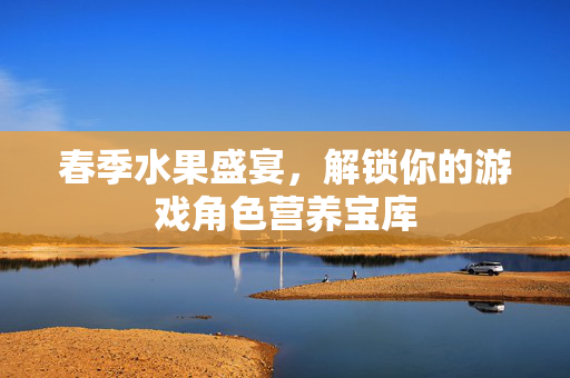 春季水果盛宴，解锁你的游戏角色营养宝库