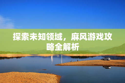 探索未知领域，麻风游戏攻略全解析