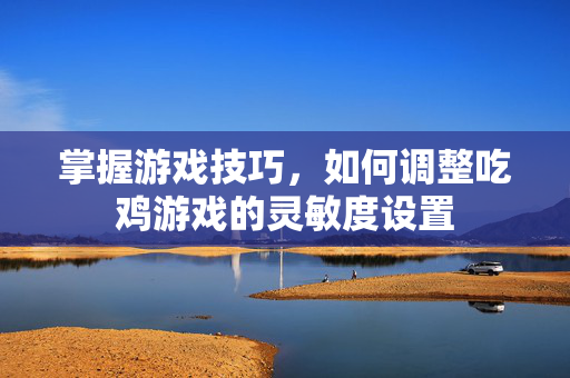 掌握游戏技巧，如何调整吃鸡游戏的灵敏度设置