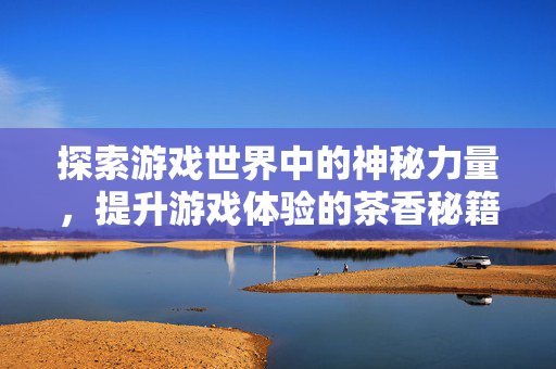探索游戏世界中的神秘力量，提升游戏体验的茶香秘籍