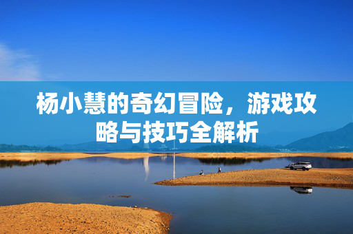 杨小慧的奇幻冒险，游戏攻略与技巧全解析