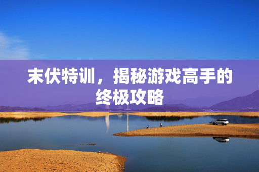 末伏特训，揭秘游戏高手的终极攻略