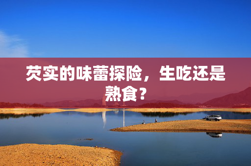 芡实的味蕾探险，生吃还是熟食？