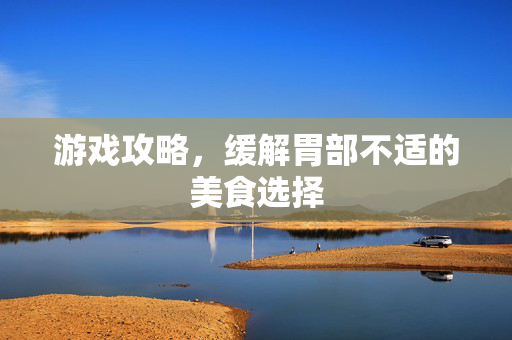 游戏攻略,缓解胃部不适的美食选择 游戏攻略,缓解胃部不适的美食选择