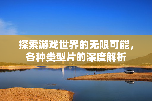 探索游戏世界的无限可能，各种类型片的深度解析