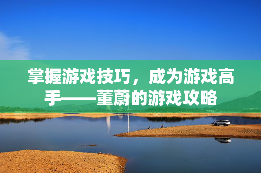 掌握游戏技巧，成为游戏高手——董蔚的游戏攻略