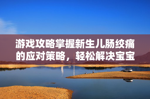 游戏攻略掌握新生儿肠绞痛的应对策略,轻松解决宝宝不适 游戏攻略掌握新生儿肠绞痛的应对策略,轻松解决宝宝不适