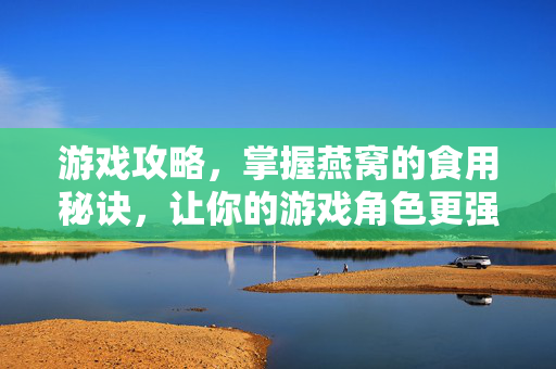 游戏攻略,掌握燕窝的食用秘诀,让你的游戏角色更强大! 游戏攻略,掌握燕窝的食用秘诀,让你的游戏角色更强大!