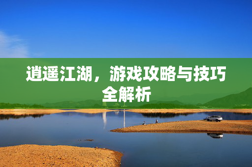 逍遥江湖，游戏攻略与技巧全解析