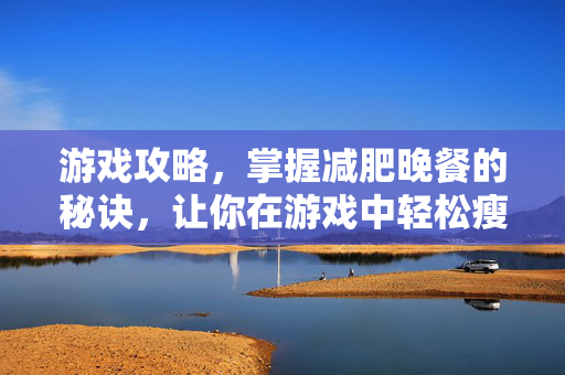 游戏攻略，掌握减肥晚餐的秘诀，让你在游戏中轻松瘦身！