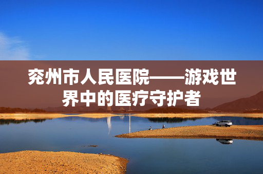 兖州市人民医院——游戏世界中的医疗守护者