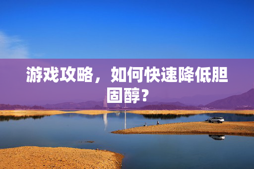 游戏攻略,如何快速降低胆固醇? 游戏攻略,如何快速降低胆固醇?