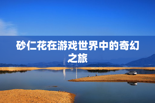 砂仁花在游戏世界中的奇幻之旅