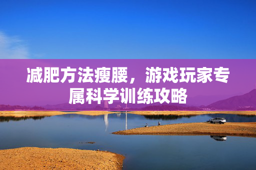 减肥方法瘦腰,游戏玩家专属科学训练攻略 减肥方法瘦腰,游戏玩家专属科学训练攻略