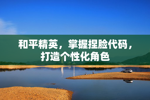 和平精英，掌握捏脸代码，打造个性化角色