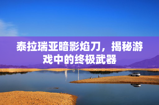 泰拉瑞亚暗影焰刀，揭秘游戏中的终极武器