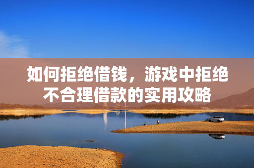 如何拒绝借钱，游戏中拒绝不合理借款的实用攻略