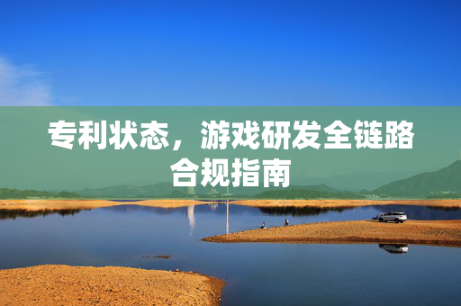 专利状态，游戏研发全链路合规指南