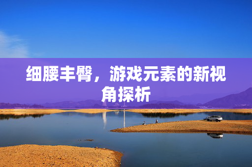 细腰丰臀，游戏元素的新视角探析