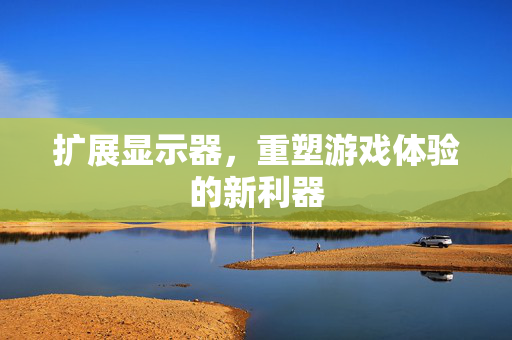 扩展显示器，重塑游戏体验的新利器