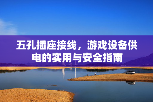 五孔插座接线，游戏设备供电的实用与安全指南
