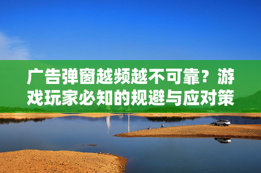 广告弹窗越频越不可靠?游戏玩家必知的规避与应对策略 广告弹窗越频越不可靠?游戏玩家必知的规避与应对策略