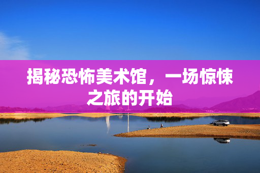 揭秘恐怖美术馆，一场惊悚之旅的开始