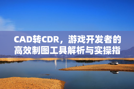 CAD转CDR，游戏开发者的高效制图工具解析与实操指南