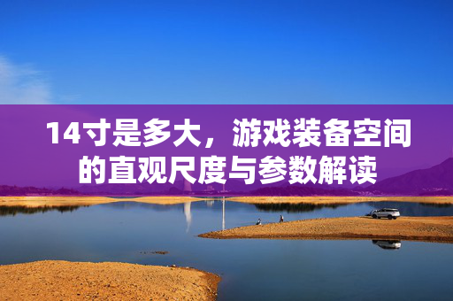 14寸是多大，游戏装备空间的直观尺度与参数解读