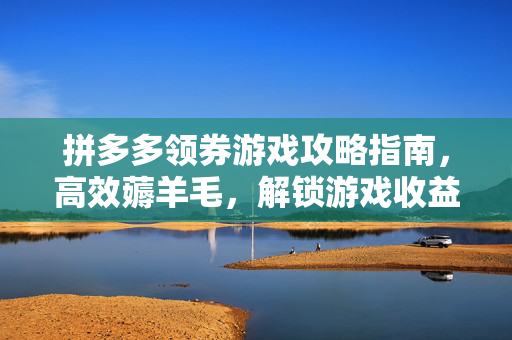 拼多多领券游戏攻略指南，高效薅羊毛，解锁游戏收益新路径