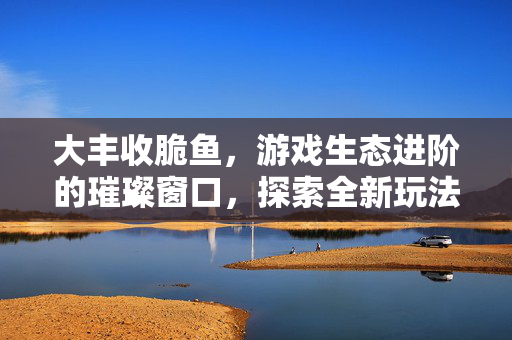 大丰收脆鱼，游戏生态进阶的璀璨窗口，探索全新玩法与挑战策略