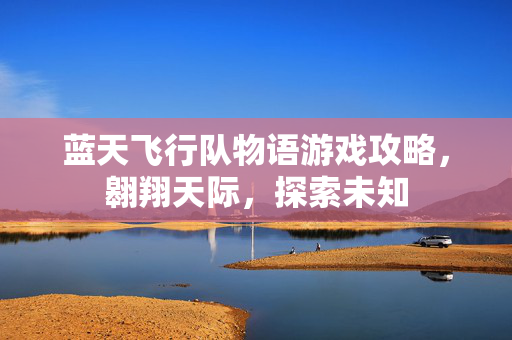 蓝天飞行队物语游戏攻略,翱翔天际,探索未知 蓝天飞行队物语游戏攻略,翱翔天际,探索未知
