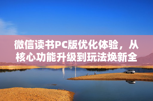 微信读书PC版优化体验，从核心功能升级到玩法焕新全解析