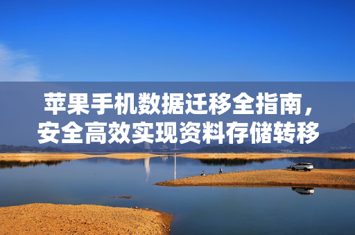 苹果手机数据迁移全指南，安全高效实现资料存储转移
