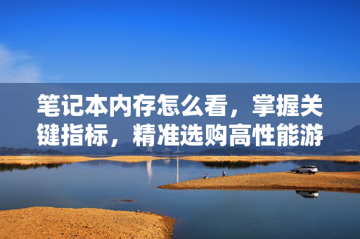 笔记本内存怎么看，掌握关键指标，精准选购高性能游戏设备