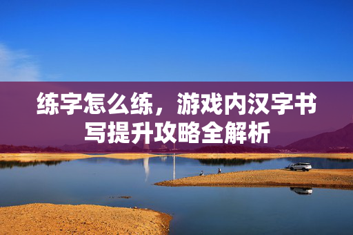 练字怎么练，游戏内汉字书写提升攻略全解析