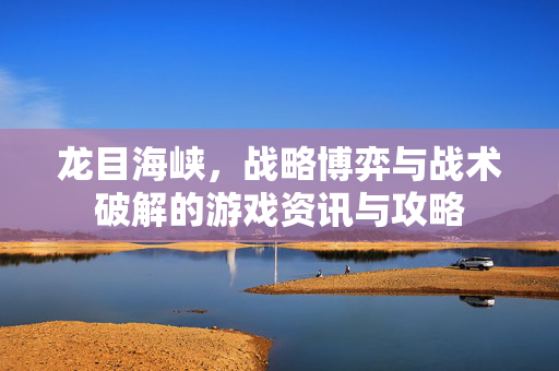 龙目海峡,战略博弈与战术破解的游戏资讯与攻略 龙目海峡,战略博弈与战术破解的游戏资讯与攻略