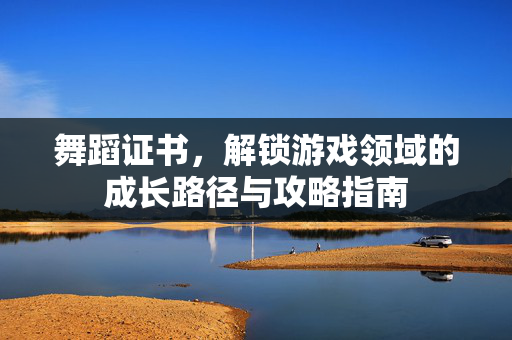 舞蹈证书,解锁游戏领域的成长路径与攻略指南 舞蹈证书,解锁游戏领域的成长路径与攻略指南