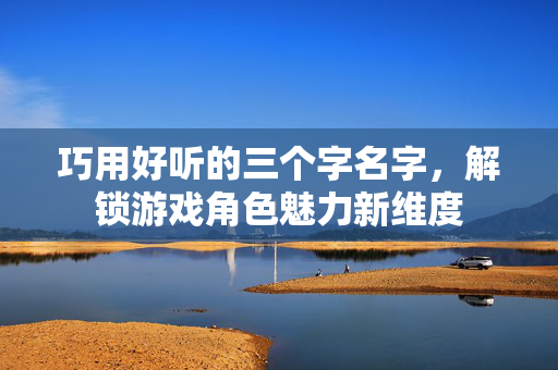 巧用好听的三个字名字，解锁游戏角色魅力新维度