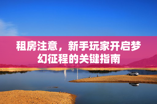 租房注意，新手玩家开启梦幻征程的关键指南
