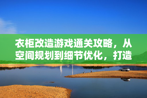 衣柜改造游戏通关攻略，从空间规划到细节优化，打造专属个性衣橱
