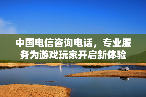 中国电信咨询电话，专业服务为游戏玩家开启新体验