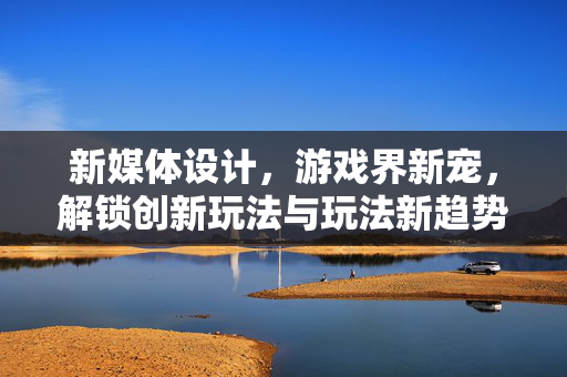 新媒体设计,游戏界新宠,解锁创新玩法与玩法新趋势 新媒体设计,游戏界新宠,解锁创新玩法与玩法新趋势