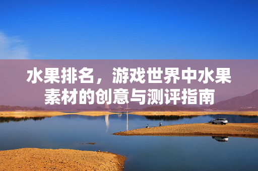 水果排名，游戏世界中水果素材的创意与测评指南