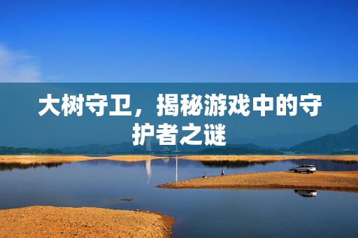 大树守卫，揭秘游戏中的守护者之谜