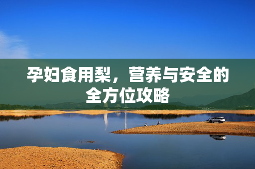 孕妇食用梨，营养与安全的全方位攻略