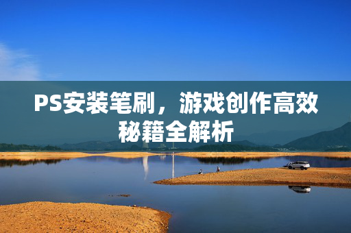PS安装笔刷，游戏创作高效秘籍全解析